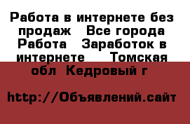 Работа в интернете без продаж - Все города Работа » Заработок в интернете   . Томская обл.,Кедровый г.